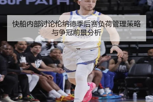 快船内部讨论伦纳德季后赛负荷管理策略与争冠前景分析