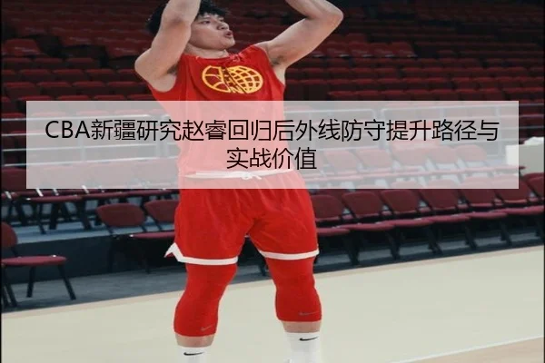 CBA新疆研究赵睿回归后外线防守提升路径与实战价值