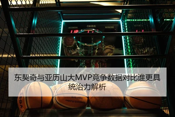 东契奇与亚历山大MVP竞争数据对比谁更具统治力解析