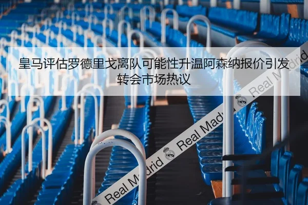 皇马评估罗德里戈离队可能性升温阿森纳报价引发转会市场热议