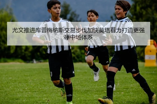 尤文推进库普梅纳斯交易步伐加快莫塔着力打造更强硬中场体系