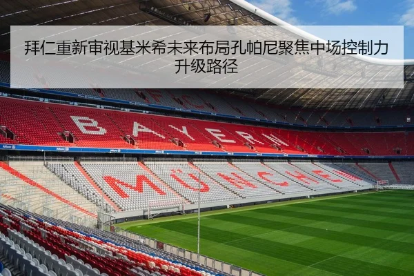 拜仁重新审视基米希未来布局孔帕尼聚焦中场控制力升级路径
