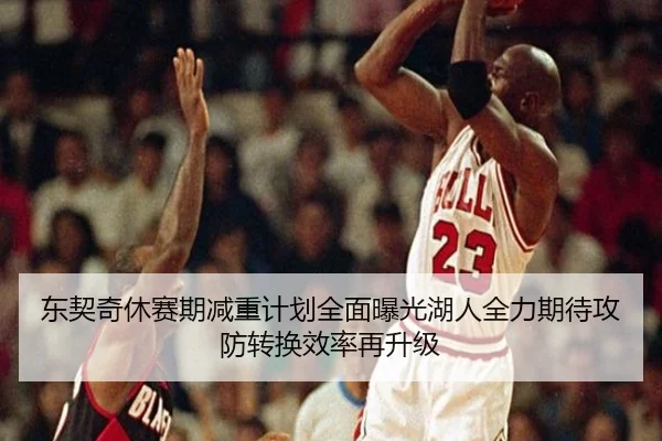 东契奇休赛期减重计划全面曝光湖人全力期待攻防转换效率再升级