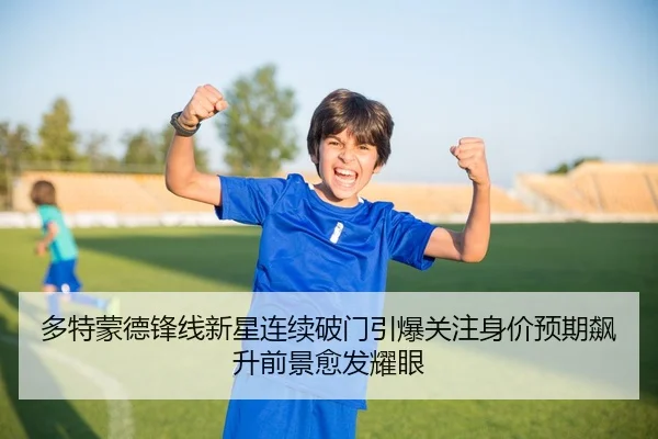多特蒙德锋线新星连续破门引爆关注身价预期飙升前景愈发耀眼